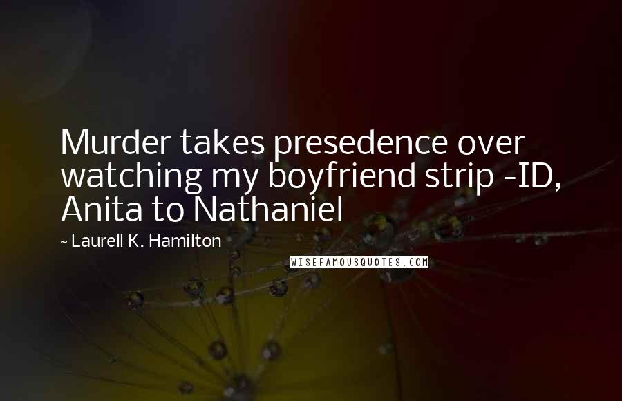 Laurell K. Hamilton Quotes: Murder takes presedence over watching my boyfriend strip -ID, Anita to Nathaniel