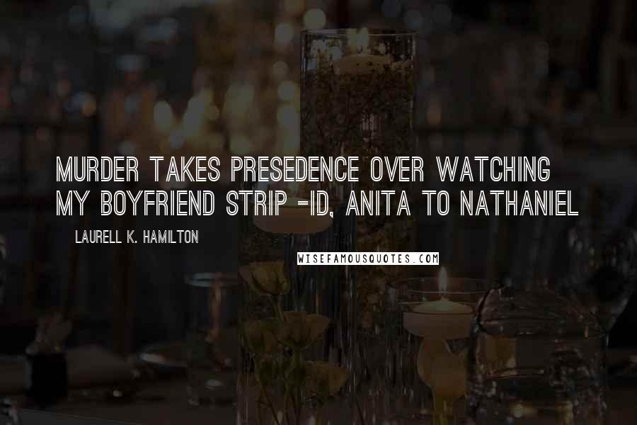 Laurell K. Hamilton Quotes: Murder takes presedence over watching my boyfriend strip -ID, Anita to Nathaniel