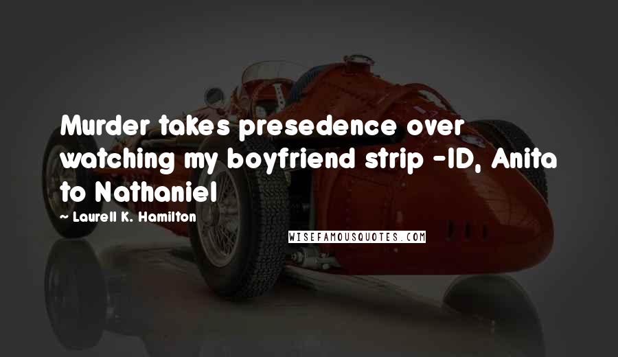 Laurell K. Hamilton Quotes: Murder takes presedence over watching my boyfriend strip -ID, Anita to Nathaniel