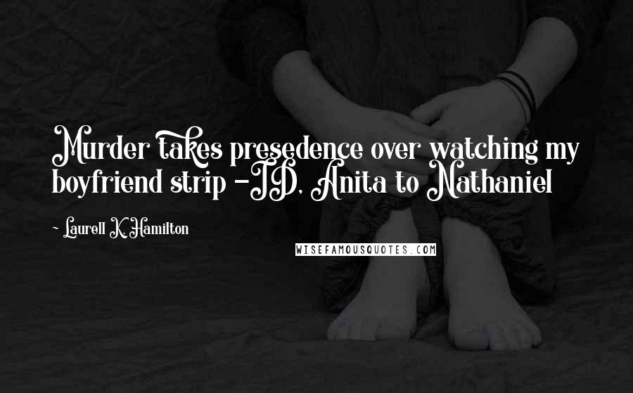 Laurell K. Hamilton Quotes: Murder takes presedence over watching my boyfriend strip -ID, Anita to Nathaniel