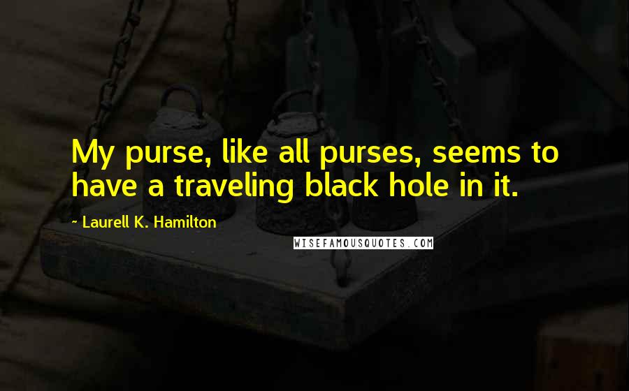 Laurell K. Hamilton Quotes: My purse, like all purses, seems to have a traveling black hole in it.