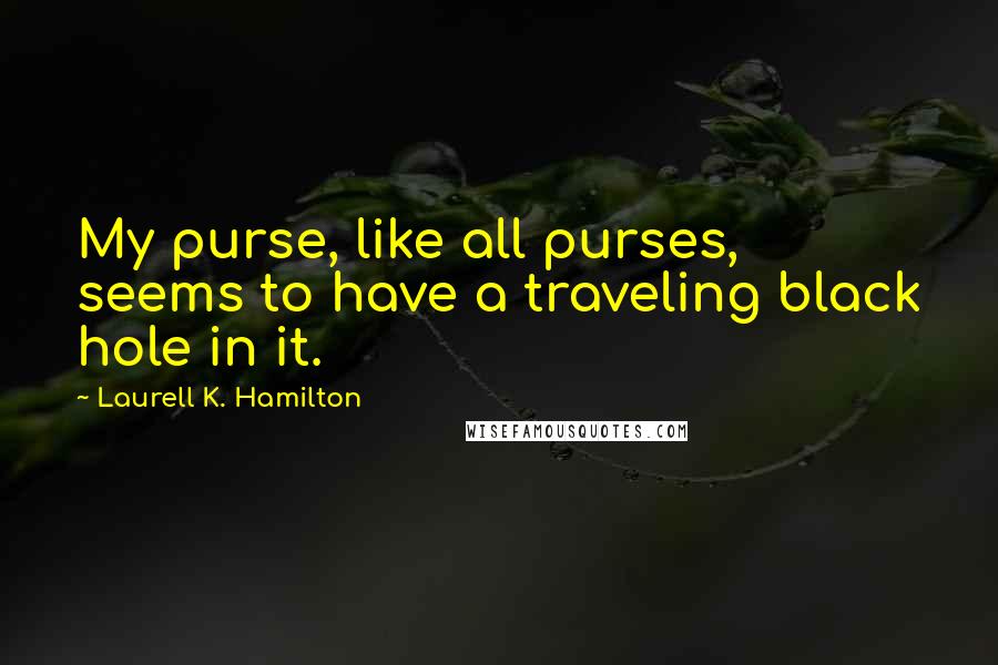 Laurell K. Hamilton Quotes: My purse, like all purses, seems to have a traveling black hole in it.