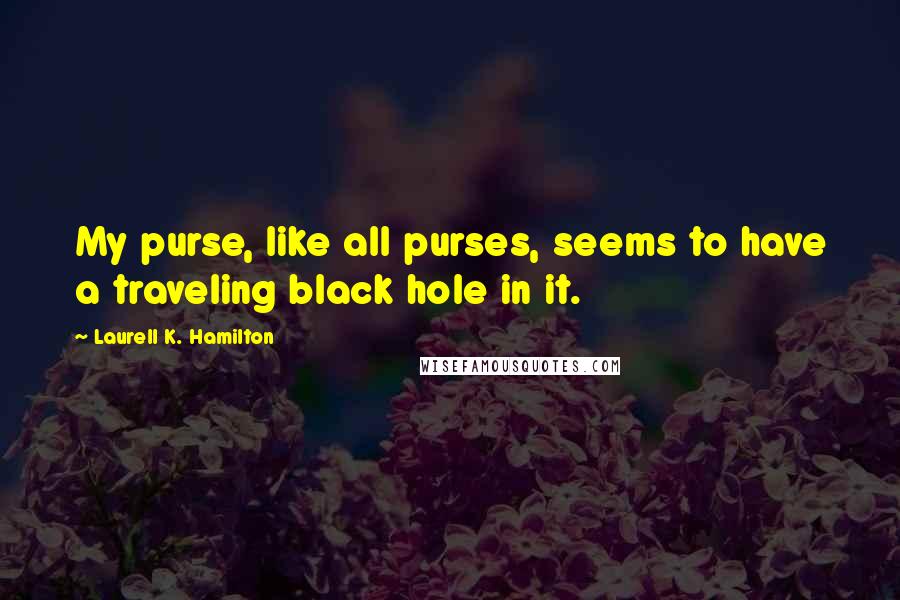 Laurell K. Hamilton Quotes: My purse, like all purses, seems to have a traveling black hole in it.