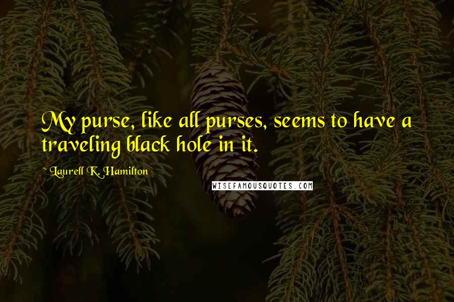 Laurell K. Hamilton Quotes: My purse, like all purses, seems to have a traveling black hole in it.