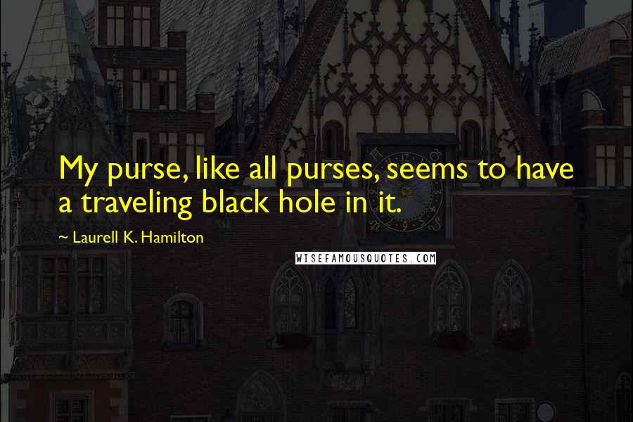 Laurell K. Hamilton Quotes: My purse, like all purses, seems to have a traveling black hole in it.