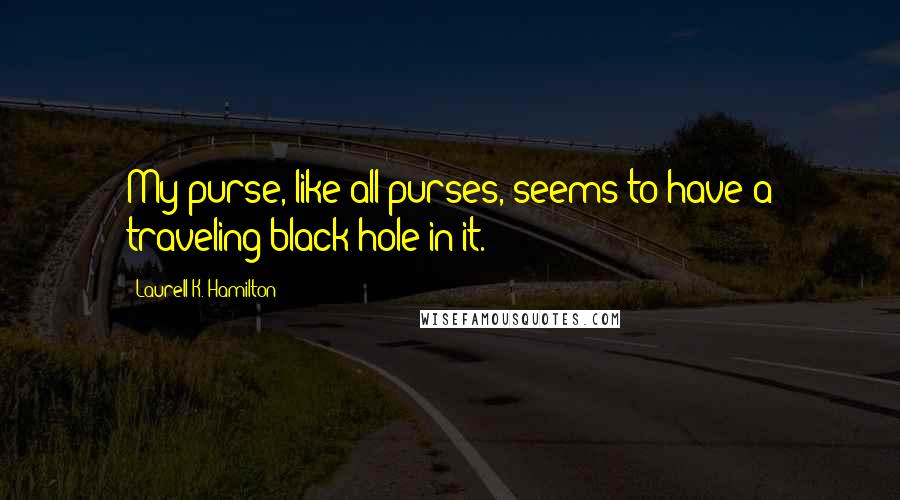 Laurell K. Hamilton Quotes: My purse, like all purses, seems to have a traveling black hole in it.