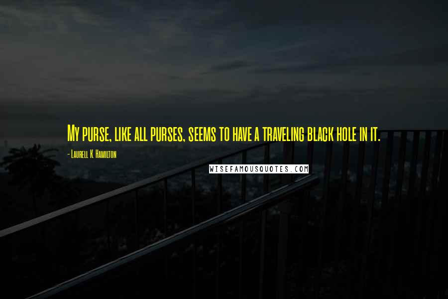 Laurell K. Hamilton Quotes: My purse, like all purses, seems to have a traveling black hole in it.