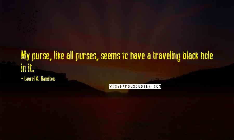 Laurell K. Hamilton Quotes: My purse, like all purses, seems to have a traveling black hole in it.