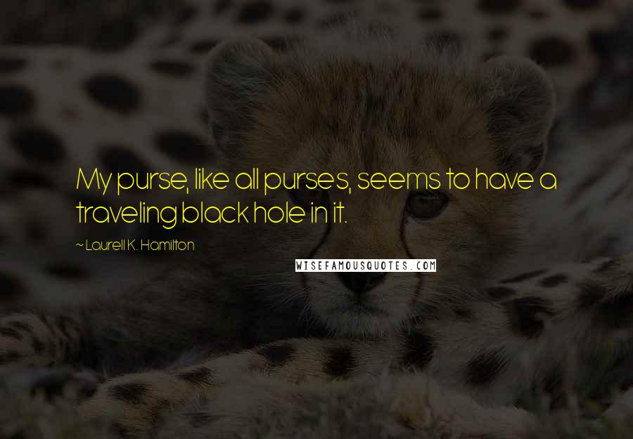 Laurell K. Hamilton Quotes: My purse, like all purses, seems to have a traveling black hole in it.
