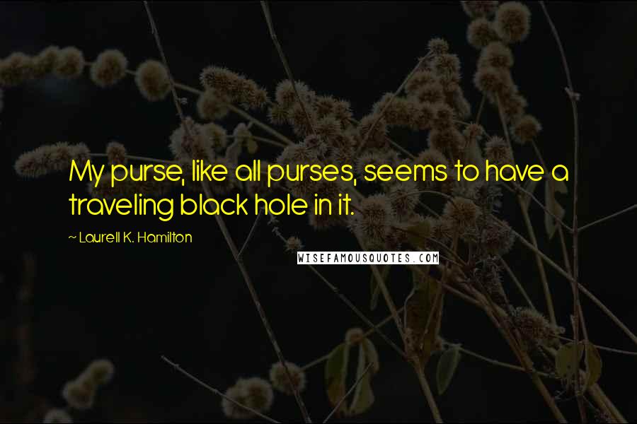 Laurell K. Hamilton Quotes: My purse, like all purses, seems to have a traveling black hole in it.