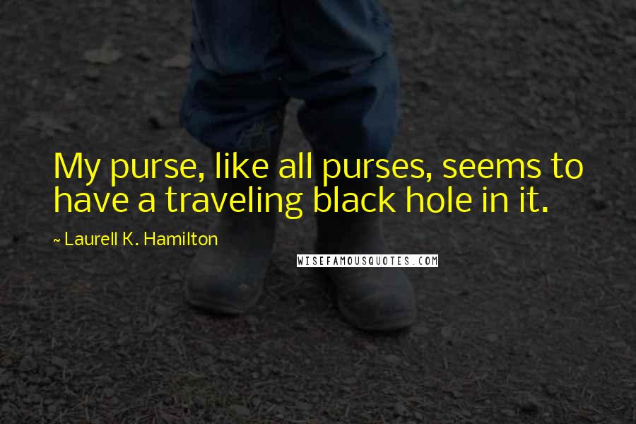 Laurell K. Hamilton Quotes: My purse, like all purses, seems to have a traveling black hole in it.