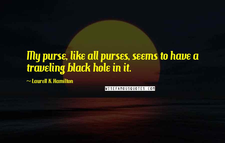 Laurell K. Hamilton Quotes: My purse, like all purses, seems to have a traveling black hole in it.