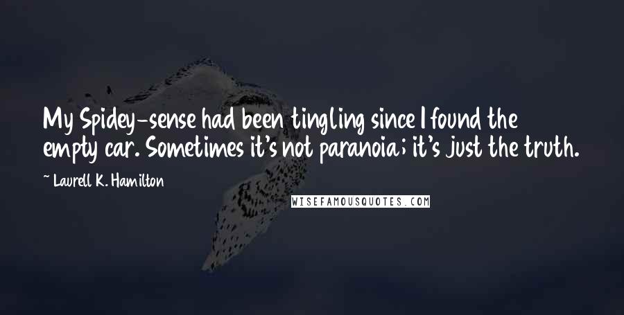 Laurell K. Hamilton Quotes: My Spidey-sense had been tingling since I found the empty car. Sometimes it's not paranoia; it's just the truth.