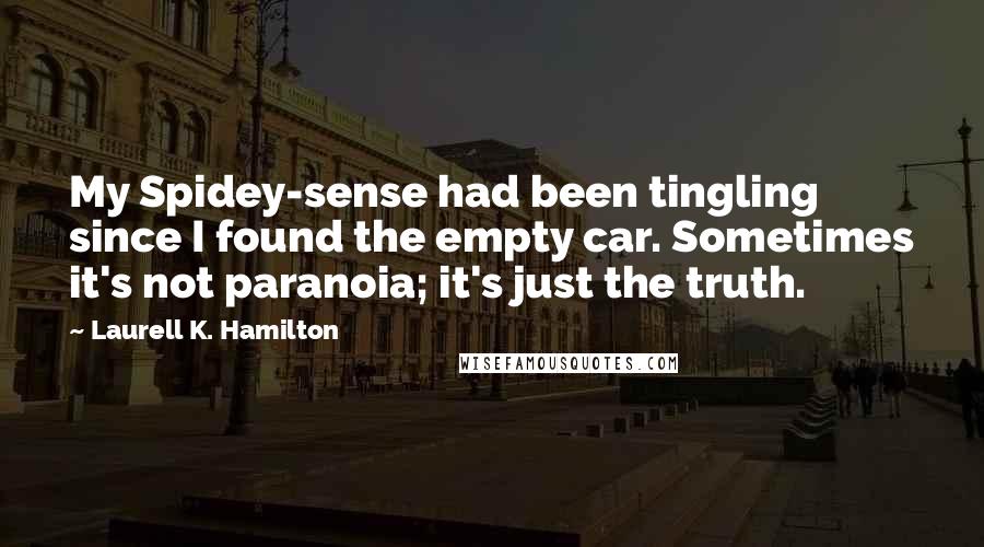 Laurell K. Hamilton Quotes: My Spidey-sense had been tingling since I found the empty car. Sometimes it's not paranoia; it's just the truth.