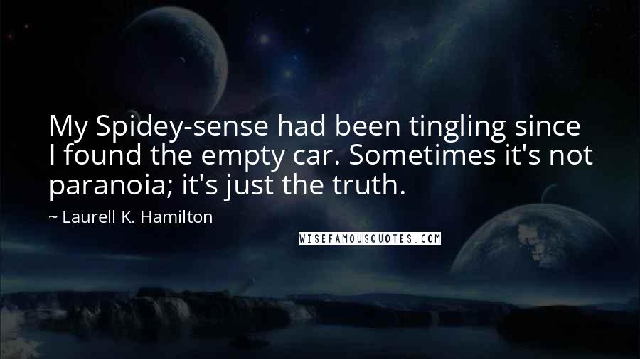 Laurell K. Hamilton Quotes: My Spidey-sense had been tingling since I found the empty car. Sometimes it's not paranoia; it's just the truth.