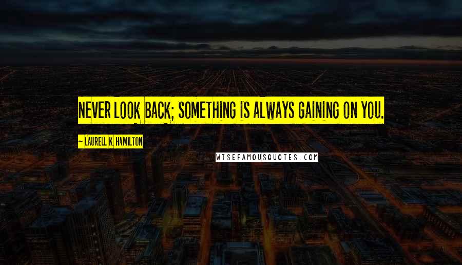 Laurell K. Hamilton Quotes: Never look back; something is always gaining on you.