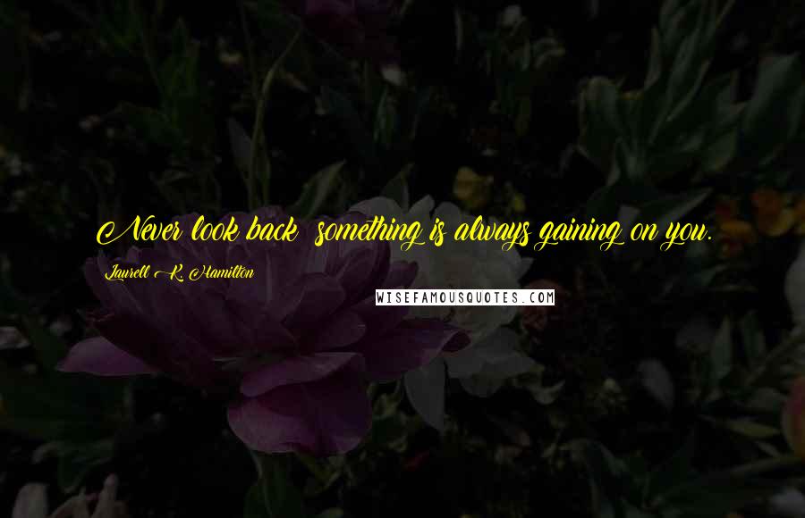 Laurell K. Hamilton Quotes: Never look back; something is always gaining on you.