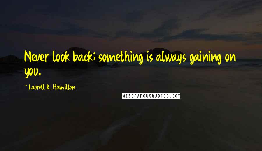 Laurell K. Hamilton Quotes: Never look back; something is always gaining on you.