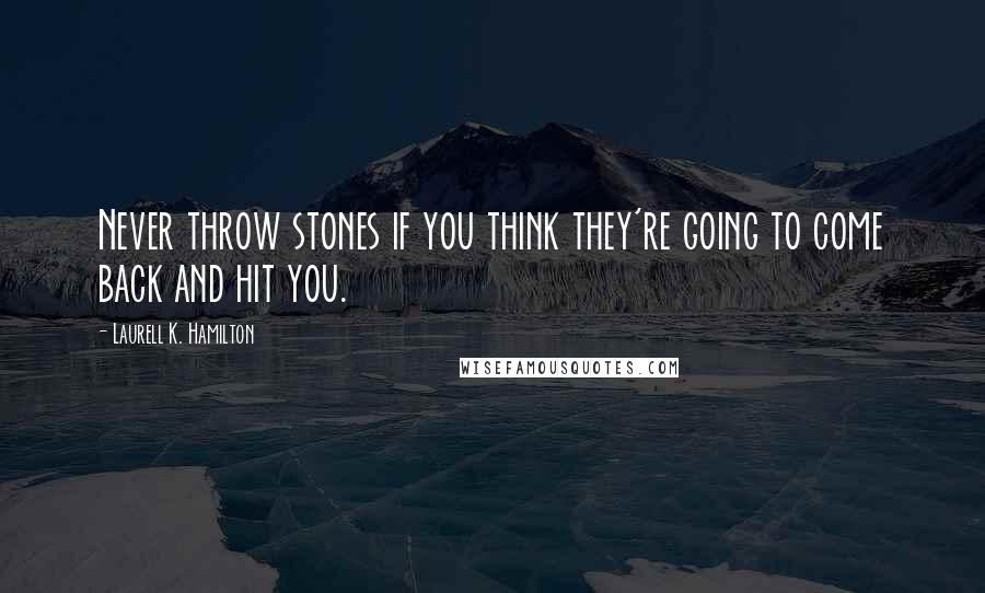 Laurell K. Hamilton Quotes: Never throw stones if you think they're going to come back and hit you.