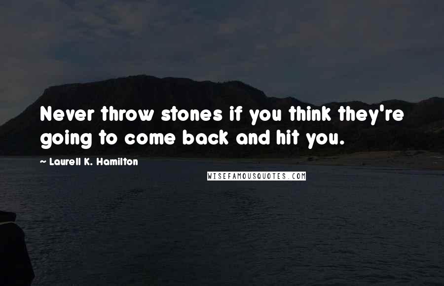 Laurell K. Hamilton Quotes: Never throw stones if you think they're going to come back and hit you.
