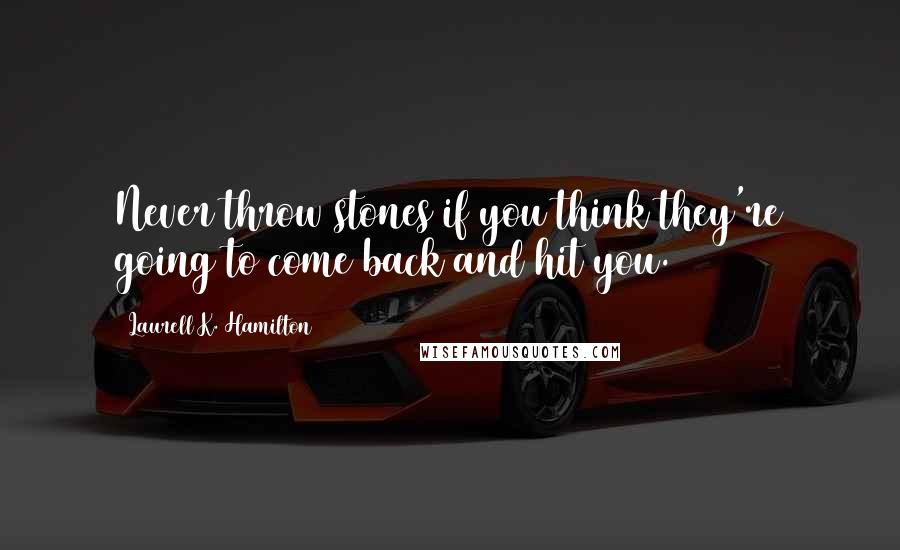 Laurell K. Hamilton Quotes: Never throw stones if you think they're going to come back and hit you.