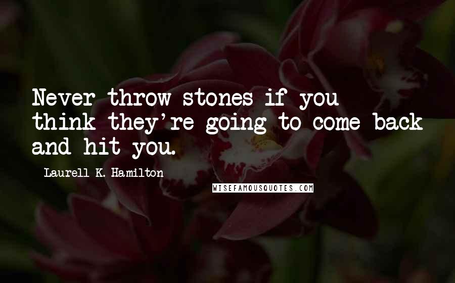 Laurell K. Hamilton Quotes: Never throw stones if you think they're going to come back and hit you.