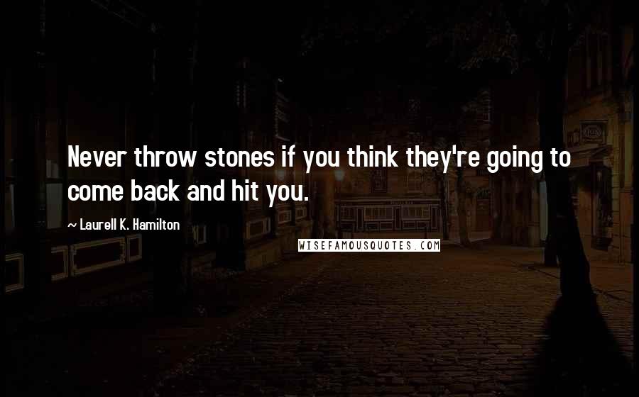 Laurell K. Hamilton Quotes: Never throw stones if you think they're going to come back and hit you.