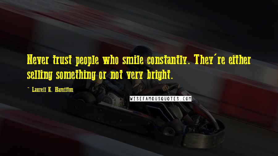 Laurell K. Hamilton Quotes: Never trust people who smile constantly. They're either selling something or not very bright.