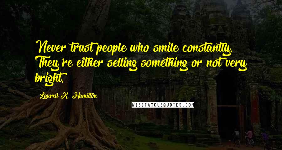 Laurell K. Hamilton Quotes: Never trust people who smile constantly. They're either selling something or not very bright.