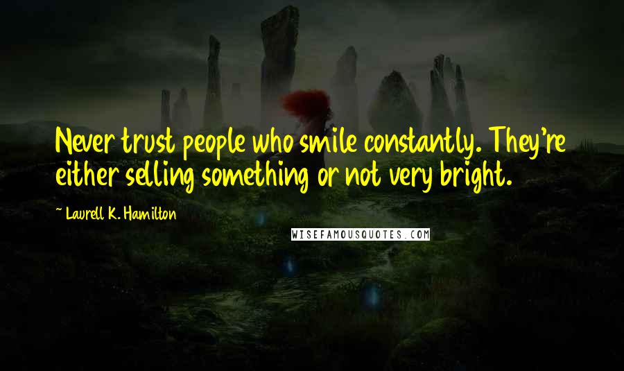 Laurell K. Hamilton Quotes: Never trust people who smile constantly. They're either selling something or not very bright.