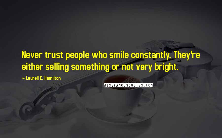 Laurell K. Hamilton Quotes: Never trust people who smile constantly. They're either selling something or not very bright.