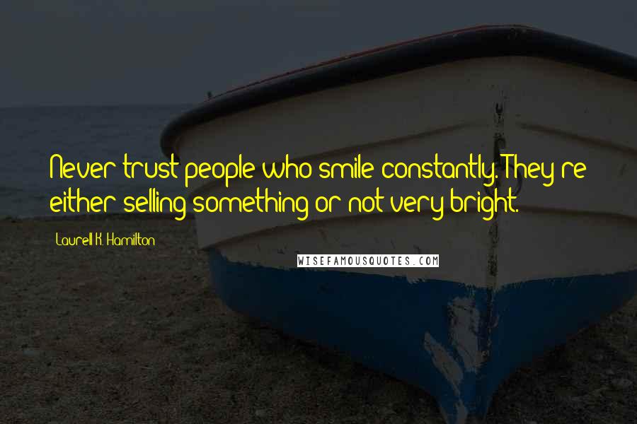 Laurell K. Hamilton Quotes: Never trust people who smile constantly. They're either selling something or not very bright.