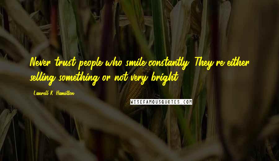 Laurell K. Hamilton Quotes: Never trust people who smile constantly. They're either selling something or not very bright.