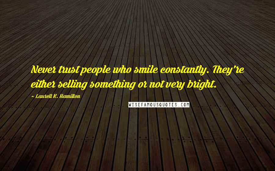Laurell K. Hamilton Quotes: Never trust people who smile constantly. They're either selling something or not very bright.