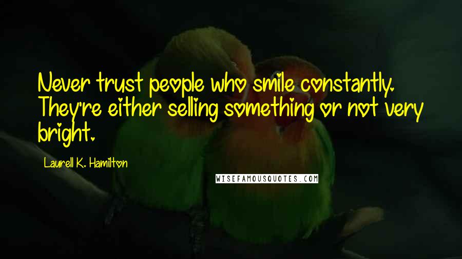 Laurell K. Hamilton Quotes: Never trust people who smile constantly. They're either selling something or not very bright.