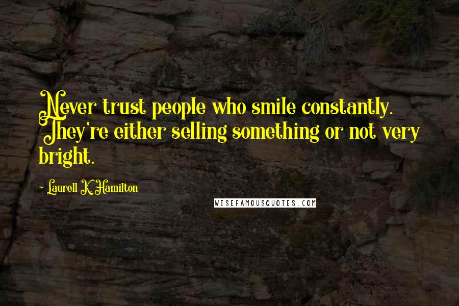 Laurell K. Hamilton Quotes: Never trust people who smile constantly. They're either selling something or not very bright.
