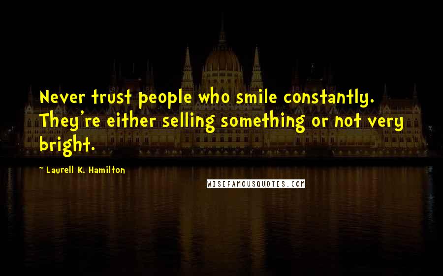 Laurell K. Hamilton Quotes: Never trust people who smile constantly. They're either selling something or not very bright.