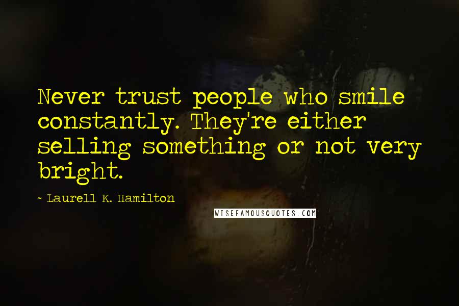 Laurell K. Hamilton Quotes: Never trust people who smile constantly. They're either selling something or not very bright.