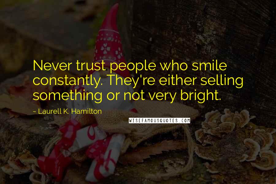 Laurell K. Hamilton Quotes: Never trust people who smile constantly. They're either selling something or not very bright.