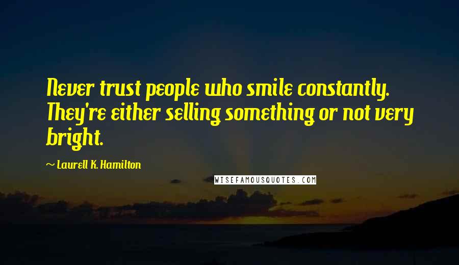 Laurell K. Hamilton Quotes: Never trust people who smile constantly. They're either selling something or not very bright.