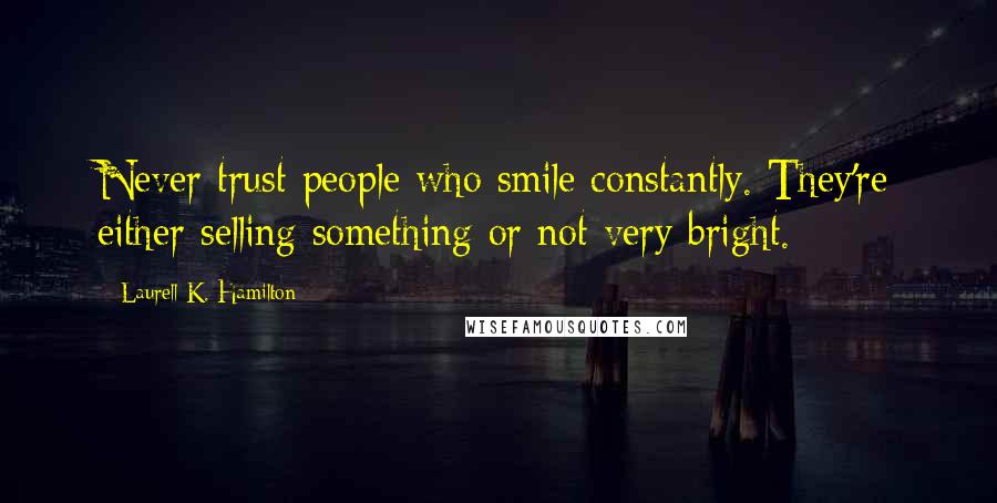 Laurell K. Hamilton Quotes: Never trust people who smile constantly. They're either selling something or not very bright.