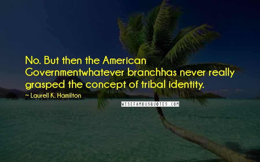 Laurell K. Hamilton Quotes: No. But then the American Governmentwhatever branchhas never really grasped the concept of tribal identity.