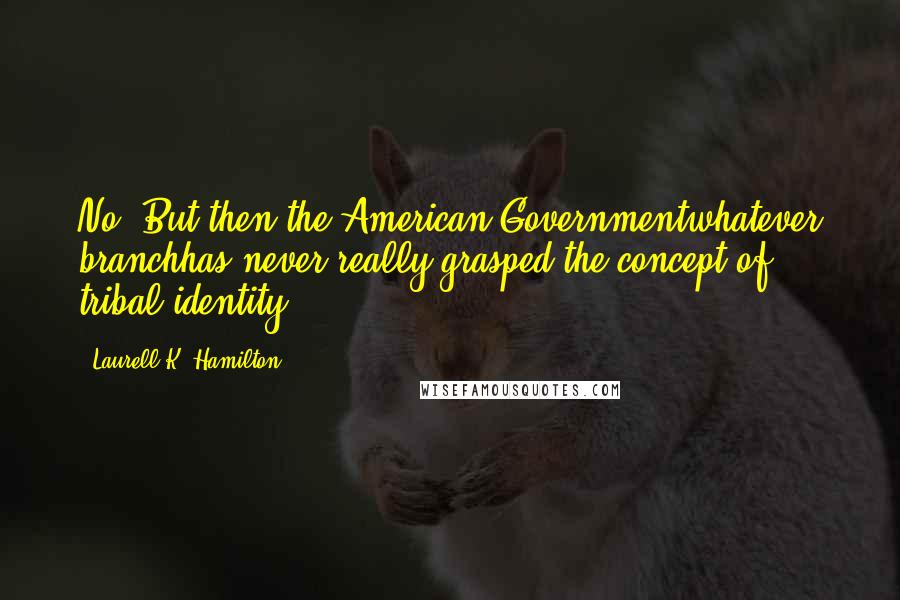 Laurell K. Hamilton Quotes: No. But then the American Governmentwhatever branchhas never really grasped the concept of tribal identity.