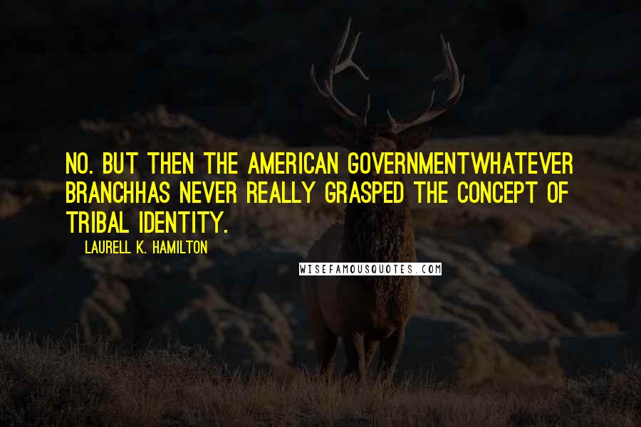 Laurell K. Hamilton Quotes: No. But then the American Governmentwhatever branchhas never really grasped the concept of tribal identity.