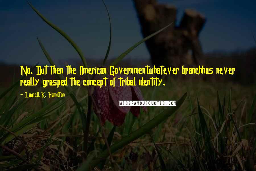 Laurell K. Hamilton Quotes: No. But then the American Governmentwhatever branchhas never really grasped the concept of tribal identity.