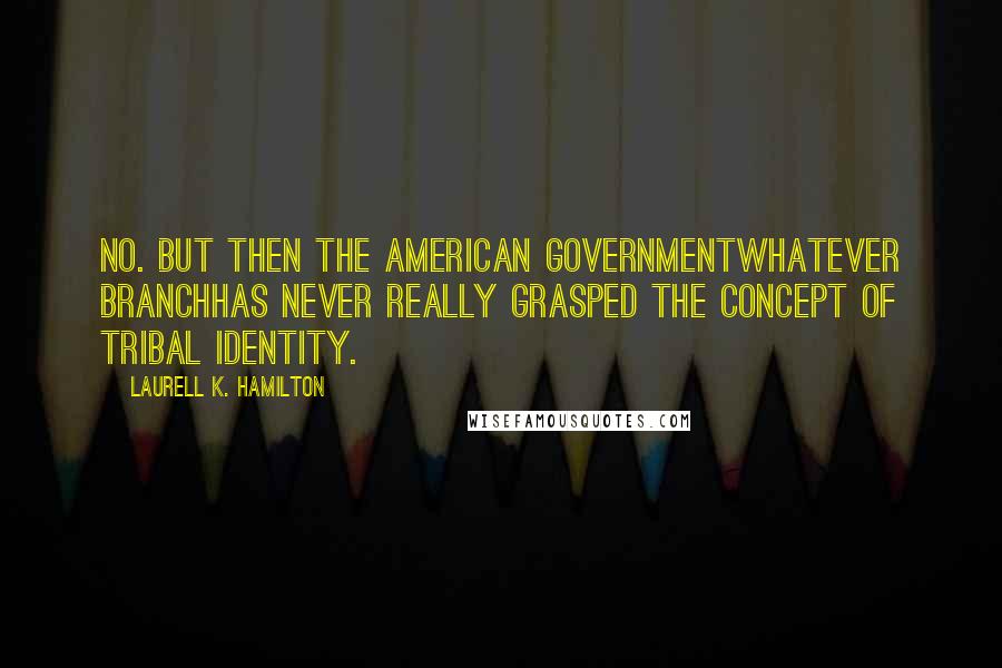 Laurell K. Hamilton Quotes: No. But then the American Governmentwhatever branchhas never really grasped the concept of tribal identity.