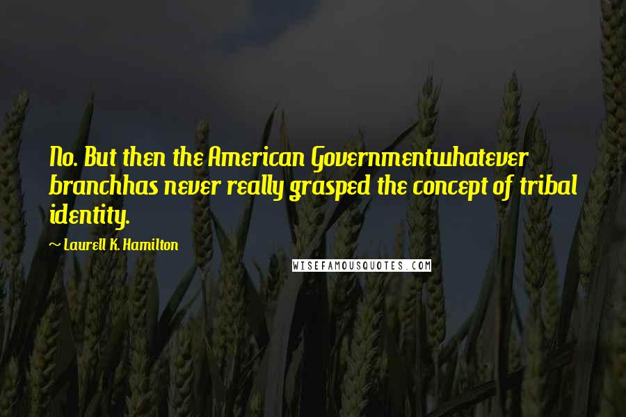 Laurell K. Hamilton Quotes: No. But then the American Governmentwhatever branchhas never really grasped the concept of tribal identity.