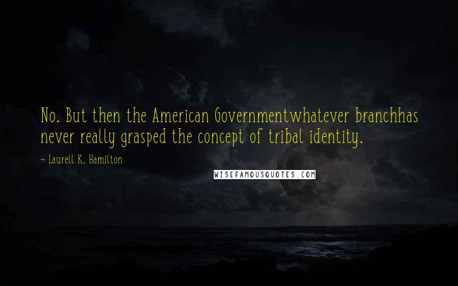 Laurell K. Hamilton Quotes: No. But then the American Governmentwhatever branchhas never really grasped the concept of tribal identity.