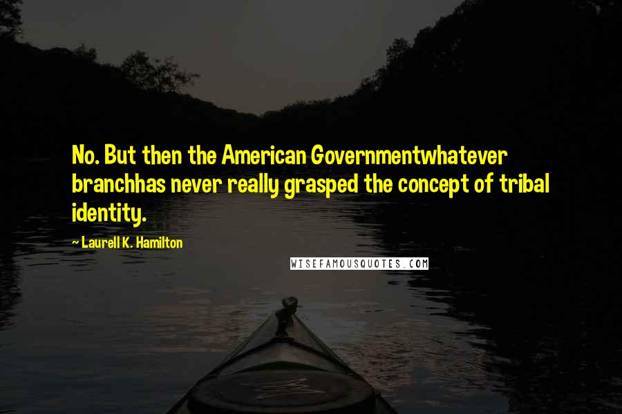 Laurell K. Hamilton Quotes: No. But then the American Governmentwhatever branchhas never really grasped the concept of tribal identity.