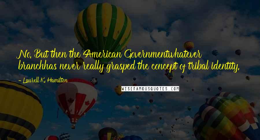 Laurell K. Hamilton Quotes: No. But then the American Governmentwhatever branchhas never really grasped the concept of tribal identity.